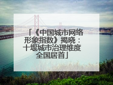 《中国城市网络形象指数》揭晓：十堰城市治理维度全国居首