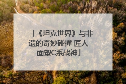 《坦克世界》与非遗的奇妙碰撞 匠人面塑C系战神