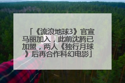 《流浪地球3》官宣马丽加入，此前沈腾已加盟，两人《独行月球》后再合作科幻电影