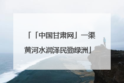 「中国甘肃网」一渠黄河水润泽民勤绿洲