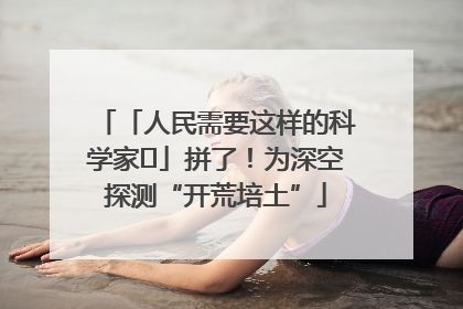 「人民需要这样的科学家⑭」拼了！为深空探测“开荒培土”