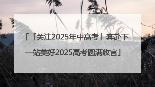 「关注2025年中高考」奔赴下一站美好2025高考圆满收官