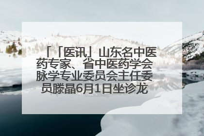 「医讯」山东名中医药专家、省中医药学会脉学专业委员会主任委员滕晶6月1日坐诊龙口市中医医院