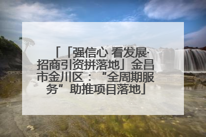 「强信心 看发展·招商引资拼落地」金昌市金川区：“全周期服务”助推项目落地