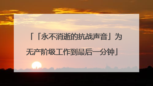 「永不消逝的抗战声音」为无产阶级工作到最后一分钟