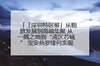 「深圳特区报」从粗放发展到高端集聚 从一隅之地到“湾区芯城” 宝安燕罗缘何实现“战略突围”
