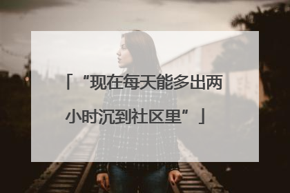 “现在每天能多出两小时沉到社区里”