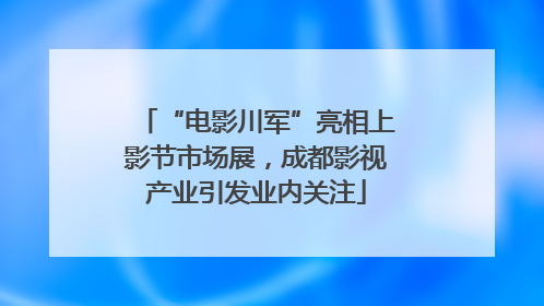 “电影川军”亮相上影节市场展，成都影视产业引发业内关注