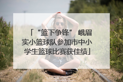 “篮下争锋” 峨眉实小篮球队参加市中小学生篮球比赛获佳绩
