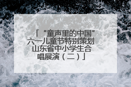 “童声里的中国”六一儿童节特别策划 山东省中小学生合唱展演（二）