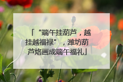 “端午挂葫芦，越挂越福禄”，潍坊葫芦烙画成端午福礼