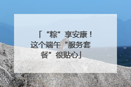 “粽”享安康！这个端午“服务套餐”很贴心