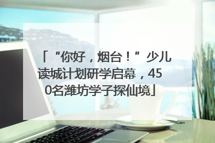 “你好，烟台！”少儿读城计划研学启幕，450名潍坊学子探仙境