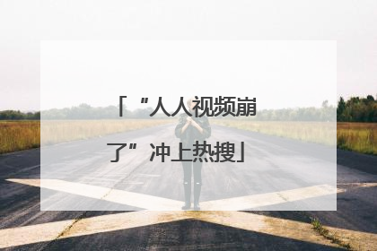 “人人视频崩了”冲上热搜