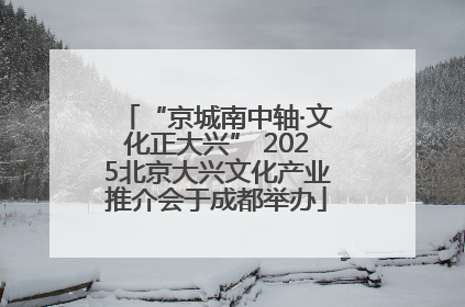 “京城南中轴·文化正大兴” 2025北京大兴文化产业推介会于成都举办