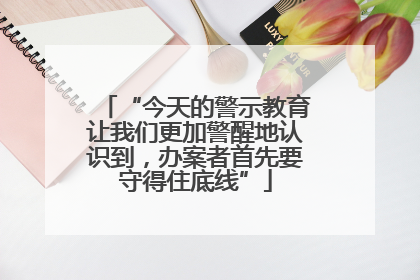 “今天的警示教育让我们更加警醒地认识到，办案者首先要守得住底线”