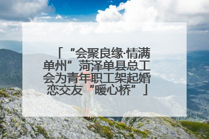 “会聚良缘·情满单州”菏泽单县总工会为青年职工架起婚恋交友“暖心桥”