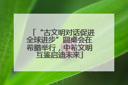 “古文明对话促进全球进步”圆桌会在希腊举行，中希文明互鉴启迪未来