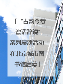 “古韵今赏·瓷话辞说”系列展演活动在北京城市图书馆启幕