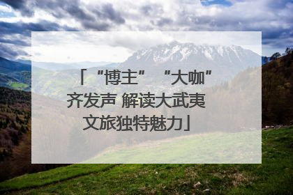 “博主”“大咖”齐发声 解读大武夷文旅独特魅力