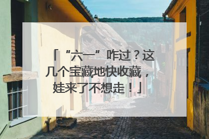 “六一”咋过？这几个宝藏地快收藏，娃来了不想走！