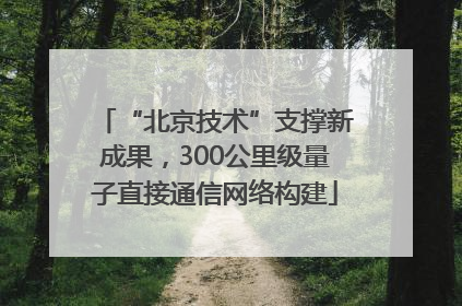 “北京技术”支撑新成果，300公里级量子直接通信网络构建