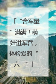 “含军量”满满！萌娃进军营，体验爱的“六一”