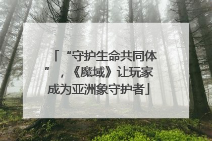 “守护生命共同体”，《魔域》让玩家成为亚洲象守护者