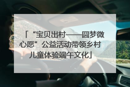 “宝贝出村——圆梦微心愿”公益活动带领乡村儿童体验端午文化