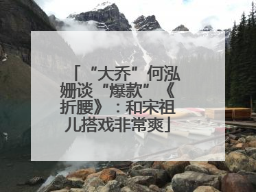 “大乔”何泓姗谈“爆款”《折腰》：和宋祖儿搭戏非常爽
