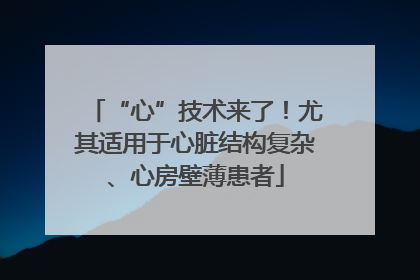 “心”技术来了！尤其适用于心脏结构复杂、心房壁薄患者