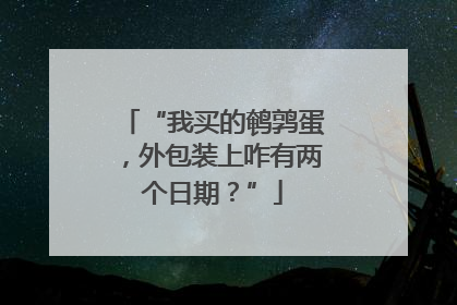“我买的鹌鹑蛋，外包装上咋有两个日期？”