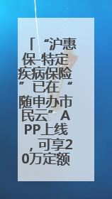 “沪惠保-特定疾病保险”已在“随申办市民云”APP上线，可享20万定额给付！