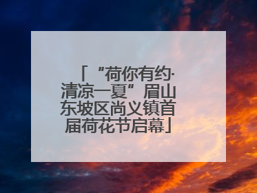 “荷你有约·清凉一夏”眉山东坡区尚义镇首届荷花节启幕