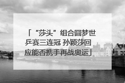 “莎头”组合圆梦世乒赛三连冠 孙颖莎回应能否携手再战奥运