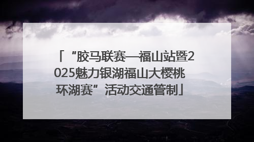 “胶马联赛—福山站暨2025魅力银湖福山大樱桃环湖赛”活动交通管制