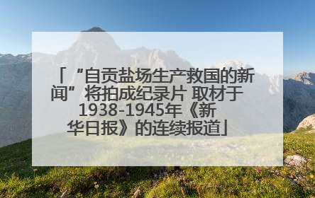 “自贡盐场生产救国的新闻”将拍成纪录片 取材于1938-1945年《新华日报》的连续报道