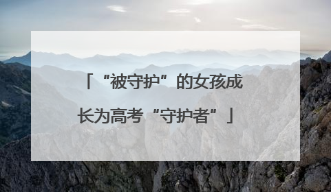 “被守护”的女孩成长为高考“守护者”
