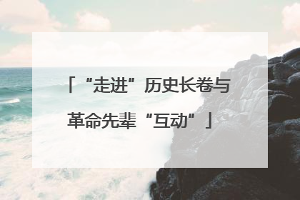 “走进”历史长卷与革命先辈“互动”