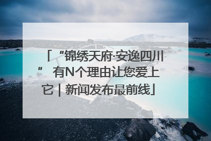 “锦绣天府·安逸四川” 有N个理由让您爱上它｜新闻发布最前线