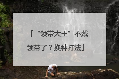 “领带大王”不戴领带了？换种打法