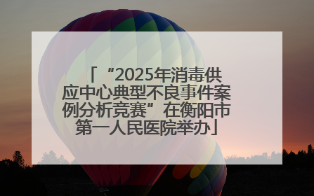 “2025年消毒供应中心典型不良事件案例分析竞赛”在衡阳市第一人民医院举办