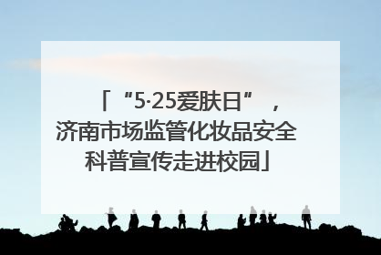 “5·25爱肤日”，济南市场监管化妆品安全科普宣传走进校园