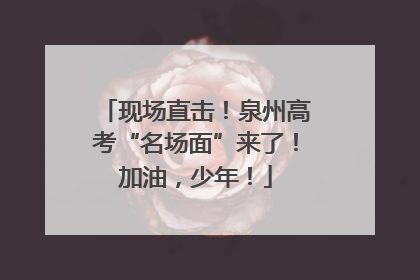现场直击！泉州高考“名场面”来了！加油，少年！