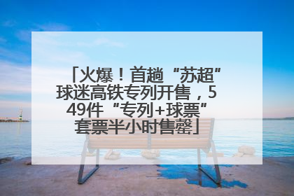 火爆！首趟“苏超”球迷高铁专列开售，549件“专列+球票”套票半小时售罄
