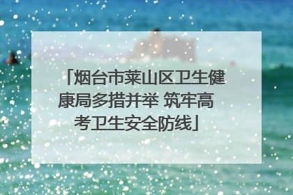 烟台市莱山区卫生健康局多措并举 筑牢高考卫生安全防线