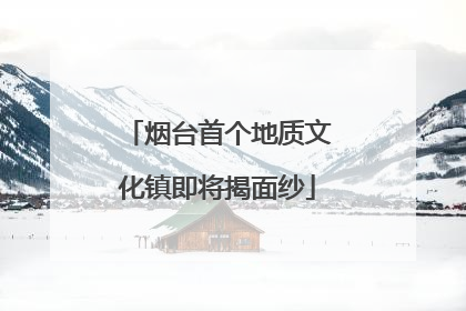 烟台首个地质文化镇即将揭面纱