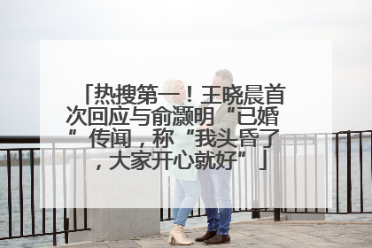 热搜第一！王晓晨首次回应与俞灏明“已婚”传闻，称“我头昏了，大家开心就好”