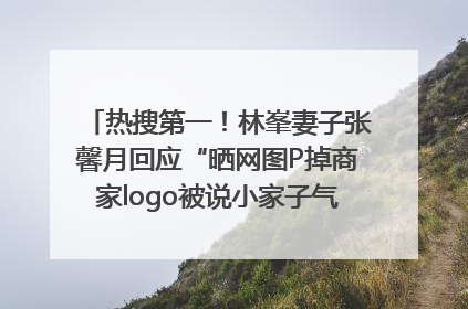 热搜第一！林峯妻子张馨月回应“晒网图P掉商家logo被说小家子气”：没那么多想法，可能有人恶意解读