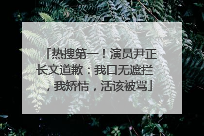 热搜第一！演员尹正长文道歉：我口无遮拦，我矫情，活该被骂